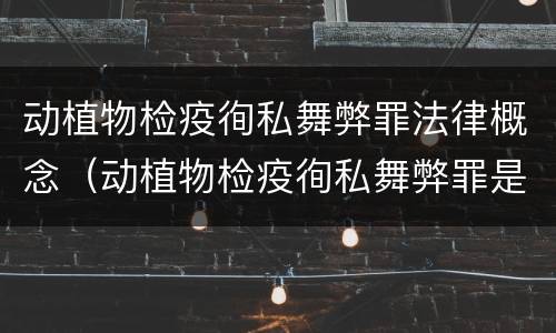 动植物检疫徇私舞弊罪法律概念（动植物检疫徇私舞弊罪是故意犯罪吗）