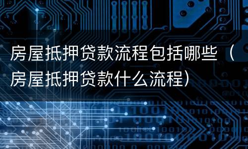 房屋抵押贷款流程包括哪些（房屋抵押贷款什么流程）
