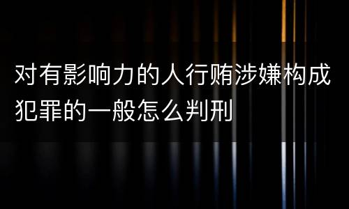 对有影响力的人行贿涉嫌构成犯罪的一般怎么判刑