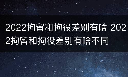 2022拘留和拘役差别有啥 2022拘留和拘役差别有啥不同