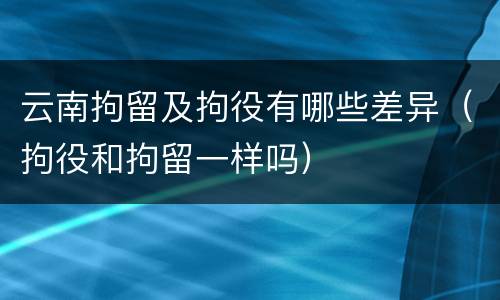 云南拘留及拘役有哪些差异（拘役和拘留一样吗）