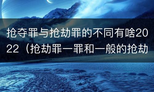 抢夺罪与抢劫罪的不同有啥2022（抢劫罪一罪和一般的抢劫罪）