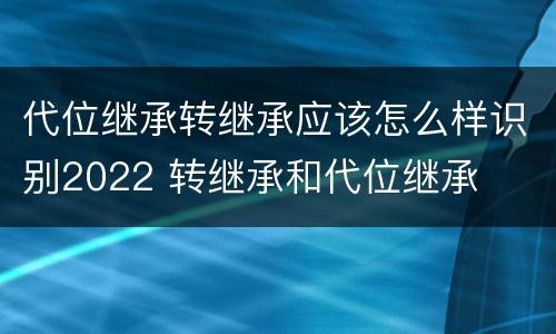 代位继承转继承应该怎么样识别2022 转继承和代位继承