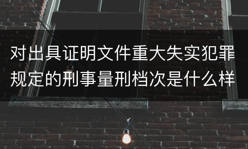 对出具证明文件重大失实犯罪规定的刑事量刑档次是什么样的