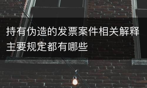 持有伪造的发票案件相关解释主要规定都有哪些