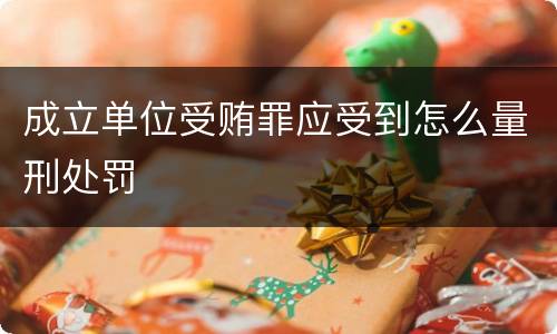 成立单位受贿罪应受到怎么量刑处罚