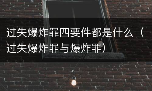 过失爆炸罪四要件都是什么（过失爆炸罪与爆炸罪）