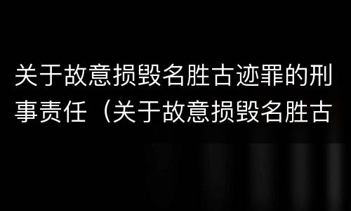 关于故意损毁名胜古迹罪的刑事责任（关于故意损毁名胜古迹罪的刑事责任案例）