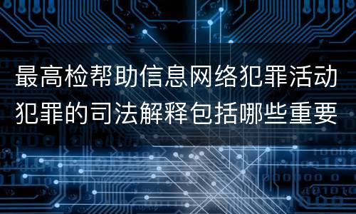 最高检帮助信息网络犯罪活动犯罪的司法解释包括哪些重要规定