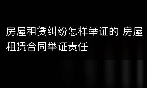 房屋租赁纠纷怎样举证的 房屋租赁合同举证责任