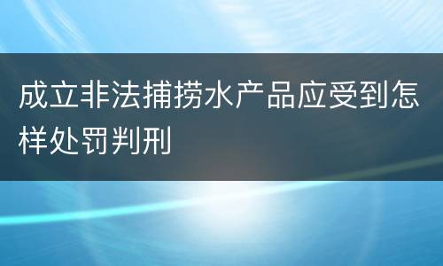 成立非法捕捞水产品应受到怎样处罚判刑