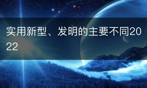 实用新型、发明的主要不同2022
