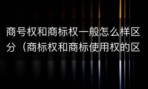 商号权和商标权一般怎么样区分（商标权和商标使用权的区别）