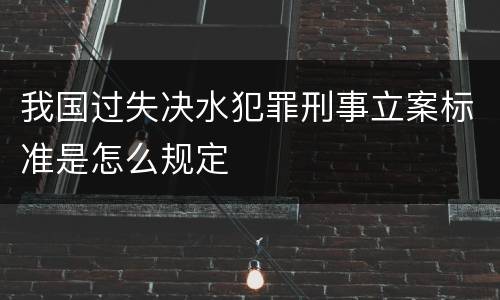 我国过失决水犯罪刑事立案标准是怎么规定