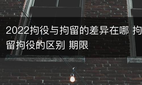 2022拘役与拘留的差异在哪 拘留拘役的区别 期限
