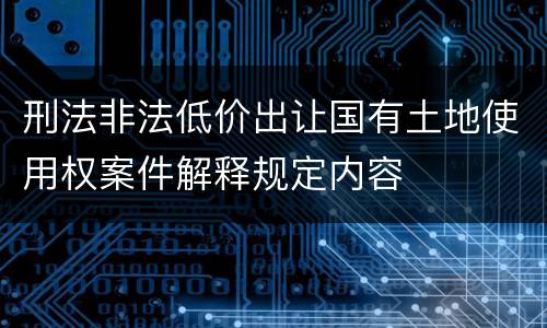 刑法非法低价出让国有土地使用权案件解释规定内容