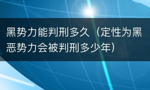 黑势力能判刑多久（定性为黑恶势力会被判刑多少年）