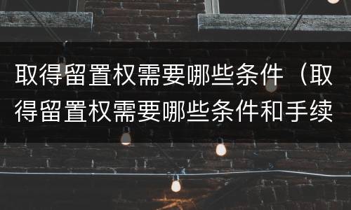 取得留置权需要哪些条件（取得留置权需要哪些条件和手续）