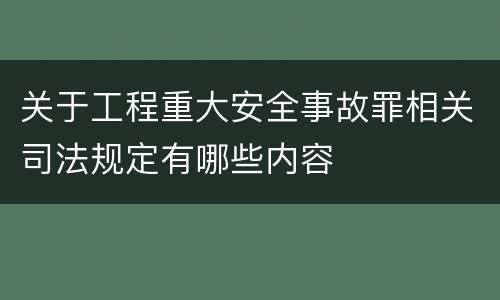 关于工程重大安全事故罪相关司法规定有哪些内容