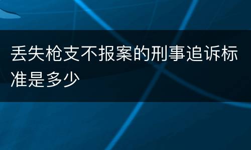 丢失枪支不报案的刑事追诉标准是多少
