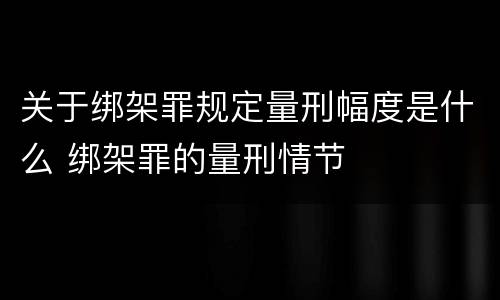 关于绑架罪规定量刑幅度是什么 绑架罪的量刑情节