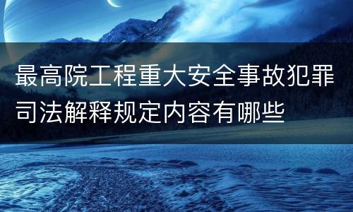 最高院工程重大安全事故犯罪司法解释规定内容有哪些