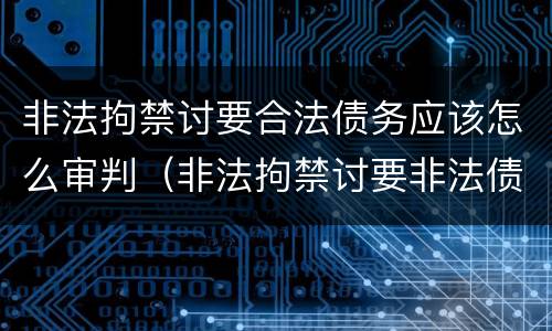 非法拘禁讨要合法债务应该怎么审判（非法拘禁讨要非法债务）