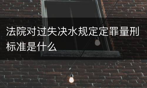 法院对过失决水规定定罪量刑标准是什么