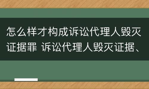 怎么样才构成诉讼代理人毁灭证据罪 诉讼代理人毁灭证据、伪造证据罪