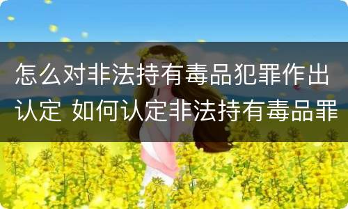 怎么对非法持有毒品犯罪作出认定 如何认定非法持有毒品罪