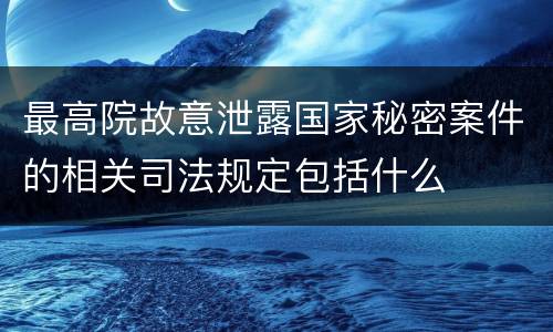 最高院故意泄露国家秘密案件的相关司法规定包括什么