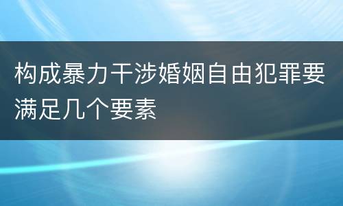 构成暴力干涉婚姻自由犯罪要满足几个要素
