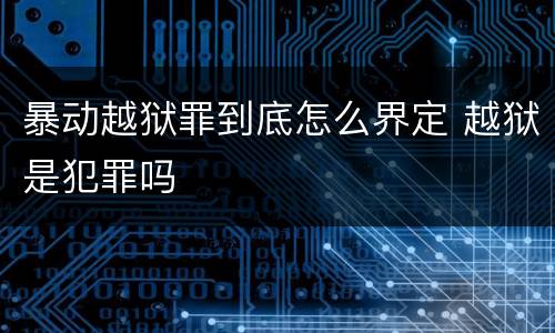 暴动越狱罪到底怎么界定 越狱是犯罪吗