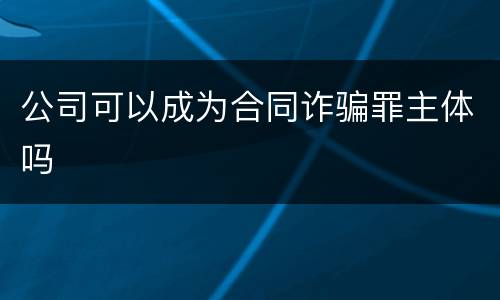 公司可以成为合同诈骗罪主体吗