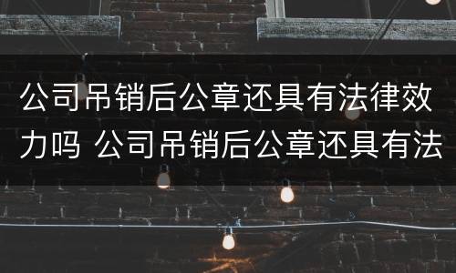 公司吊销后公章还具有法律效力吗 公司吊销后公章还具有法律效力吗知乎
