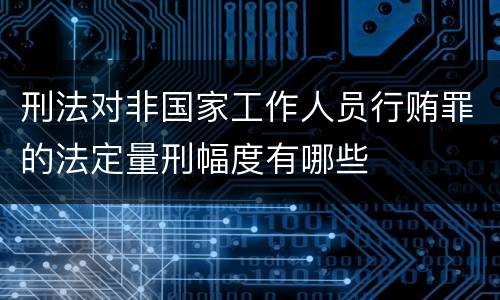 刑法对非国家工作人员行贿罪的法定量刑幅度有哪些