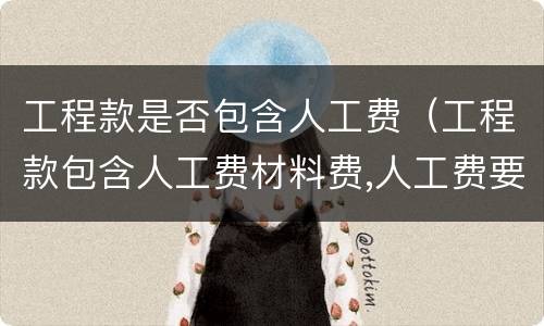 工程款是否包含人工费（工程款包含人工费材料费,人工费要开票吗）
