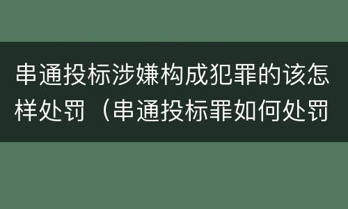 串通投标涉嫌构成犯罪的该怎样处罚（串通投标罪如何处罚）