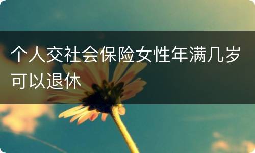 个人交社会保险女性年满几岁可以退休
