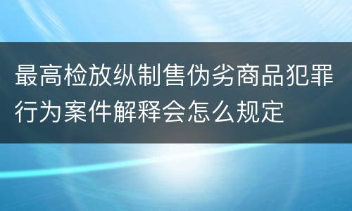 最高检放纵制售伪劣商品犯罪行为案件解释会怎么规定