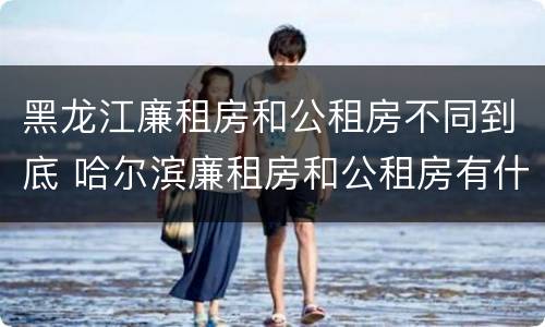黑龙江廉租房和公租房不同到底 哈尔滨廉租房和公租房有什么区别