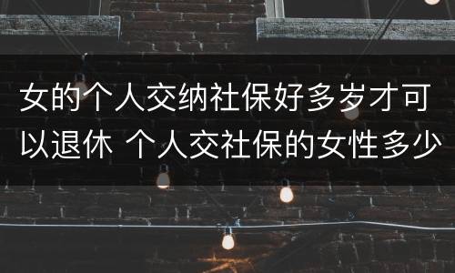 女的个人交纳社保好多岁才可以退休 个人交社保的女性多少岁可以退休