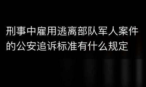 刑事中雇用逃离部队军人案件的公安追诉标准有什么规定