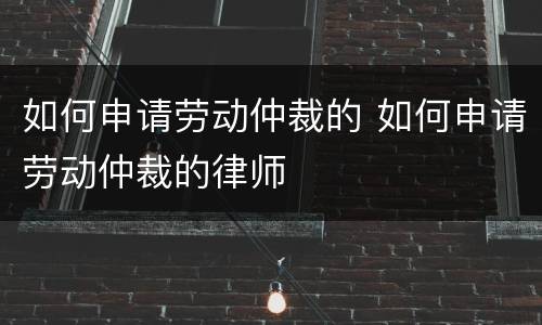 如何申请劳动仲裁的 如何申请劳动仲裁的律师