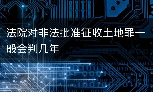 法院对非法批准征收土地罪一般会判几年