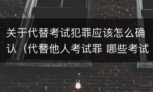 关于代替考试犯罪应该怎么确认（代替他人考试罪 哪些考试）