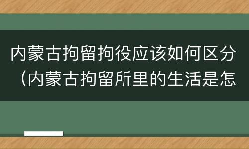 内蒙古拘留拘役应该如何区分（内蒙古拘留所里的生活是怎么样的）