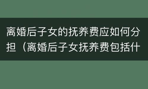 离婚后子女的抚养费应如何分担（离婚后子女抚养费包括什么）