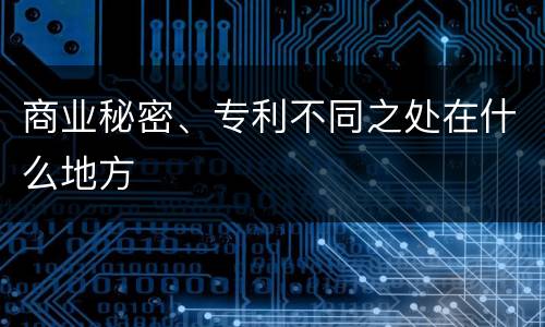 商业秘密、专利不同之处在什么地方
