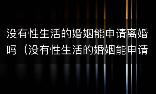 没有性生活的婚姻能申请离婚吗（没有性生活的婚姻能申请离婚吗女）